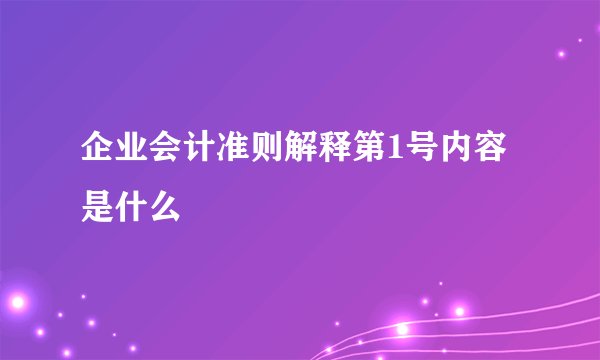 企业会计准则解释第1号内容是什么