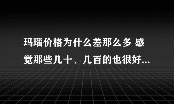 玛瑙价格为什么差那么多 感觉那些几十、几百的也很好看，希望有知道的人来说说，不要百度，我都百过了，还