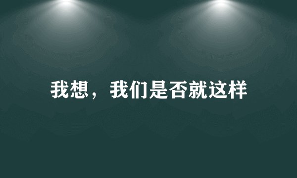 我想，我们是否就这样