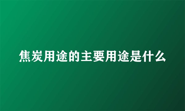 焦炭用途的主要用途是什么
