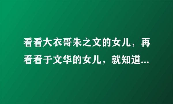 看看大衣哥朱之文的女儿，再看看于文华的女儿，就知道差距有多大