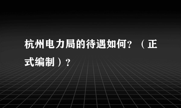 杭州电力局的待遇如何？（正式编制）？