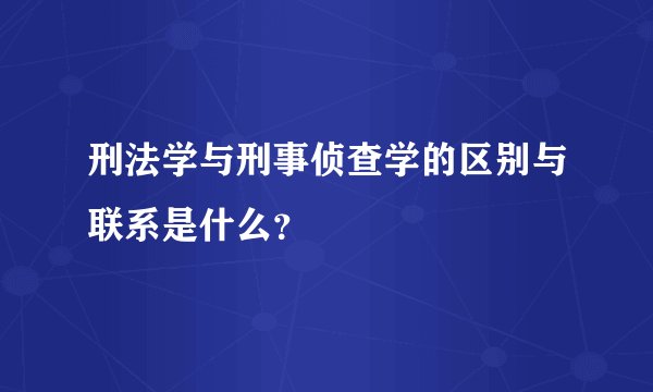 刑法学与刑事侦查学的区别与联系是什么？