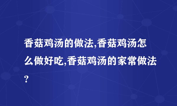 香菇鸡汤的做法,香菇鸡汤怎么做好吃,香菇鸡汤的家常做法？