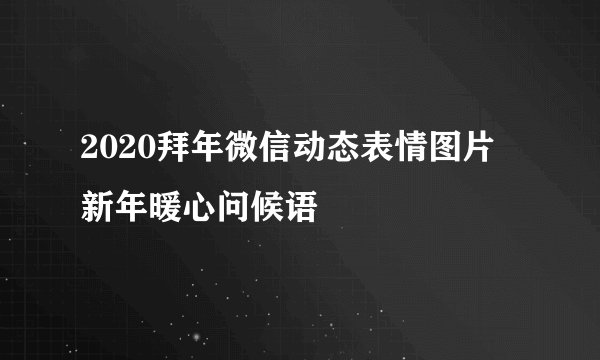 2020拜年微信动态表情图片 新年暖心问候语