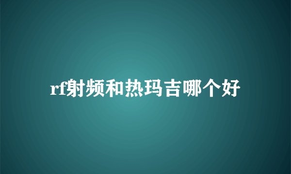 rf射频和热玛吉哪个好