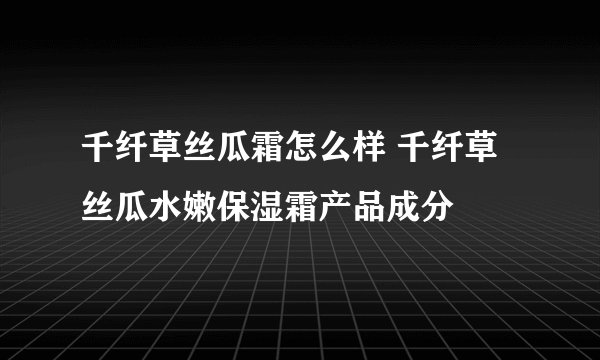 千纤草丝瓜霜怎么样 千纤草丝瓜水嫩保湿霜产品成分