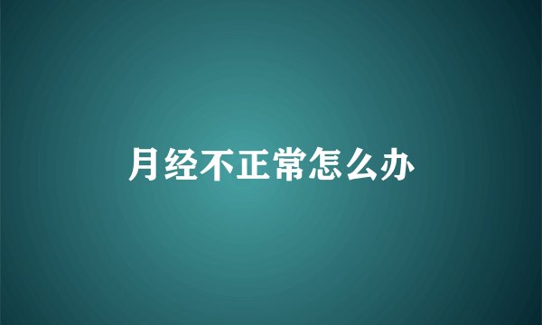 月经不正常怎么办
