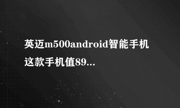 英迈m500android智能手机 这款手机值899块钱吗 我一时冲动就买了 感觉玩个游戏都蛮卡的 有了解的讲一讲