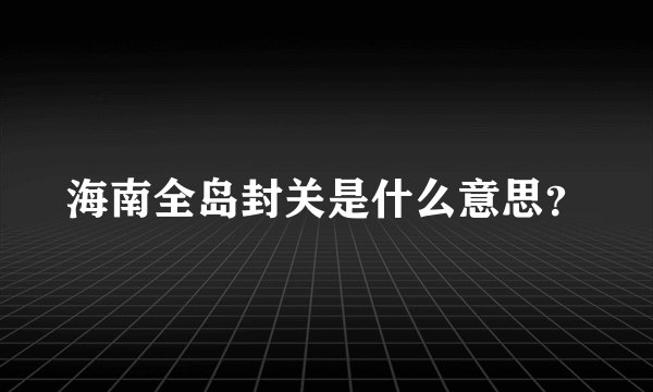 海南全岛封关是什么意思？