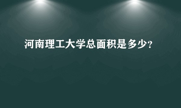 河南理工大学总面积是多少？