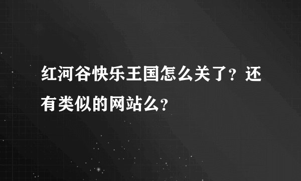 红河谷快乐王国怎么关了？还有类似的网站么？