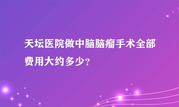 天坛医院做中脑脑瘤手术全部费用大约多少？