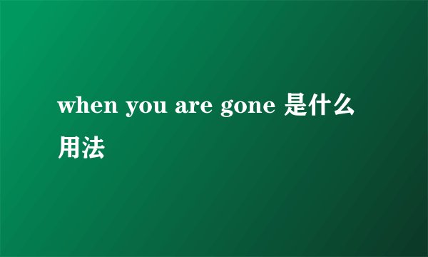 when you are gone 是什么用法