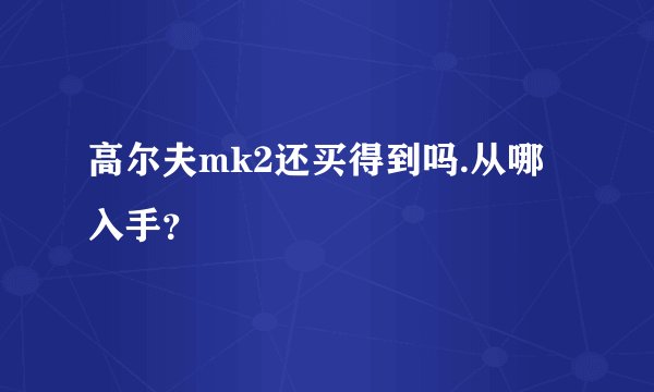 高尔夫mk2还买得到吗.从哪入手？