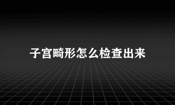 子宫畸形怎么检查出来
