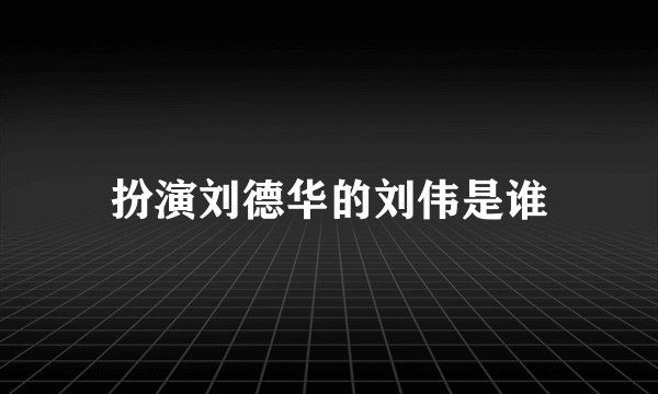 扮演刘德华的刘伟是谁