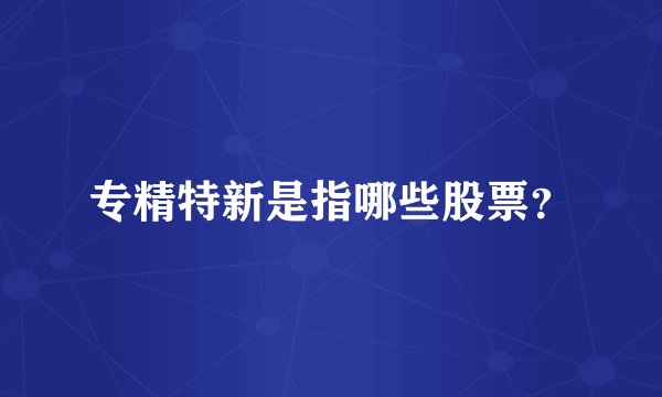 专精特新是指哪些股票？