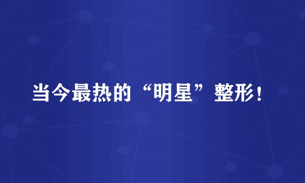 当今最热的“明星”整形！