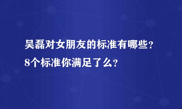 吴磊对女朋友的标准有哪些？8个标准你满足了么？