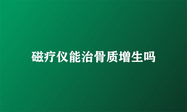 磁疗仪能治骨质增生吗