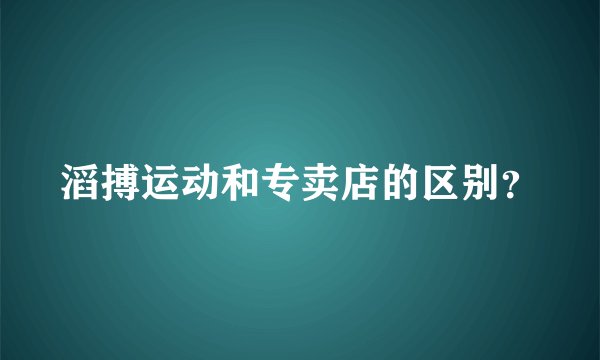 滔搏运动和专卖店的区别？