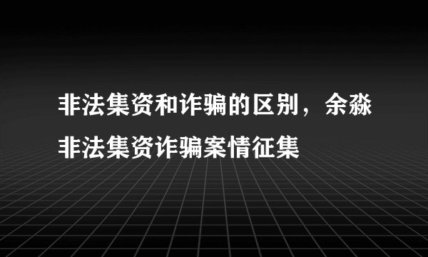 非法集资和诈骗的区别，余淼非法集资诈骗案情征集