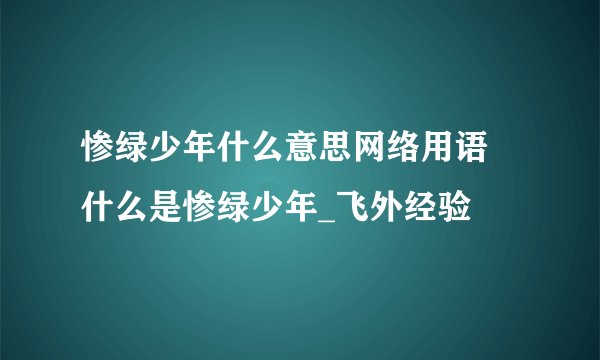 惨绿少年什么意思网络用语 什么是惨绿少年_飞外经验