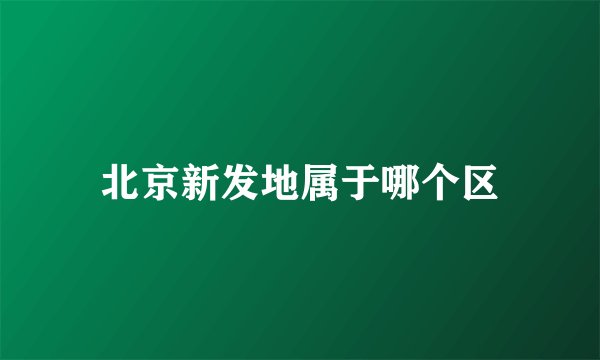 北京新发地属于哪个区