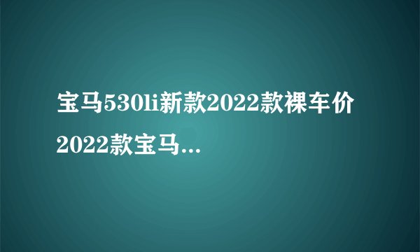 宝马530li新款2022款裸车价 2022款宝马530li仅售46万