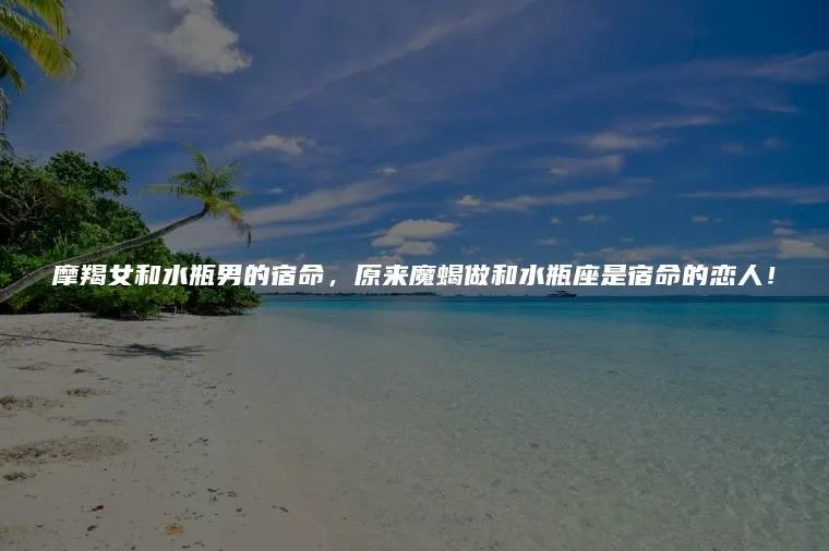 摩羯女和水瓶男的宿命，原来魔蝎做和水瓶座是宿命的恋人！