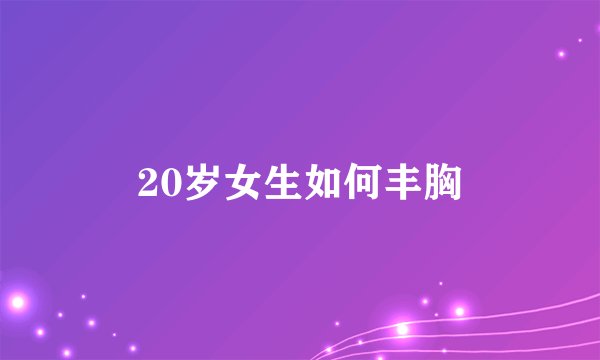 20岁女生如何丰胸
