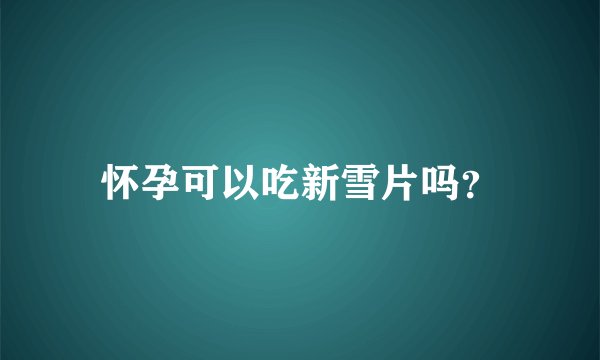 怀孕可以吃新雪片吗？