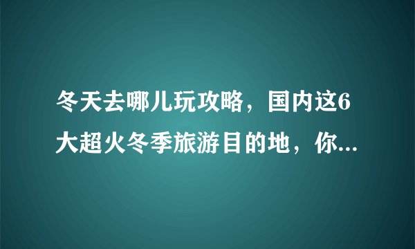 冬天去哪儿玩攻略，国内这6大超火冬季旅游目的地，你最想去哪个？