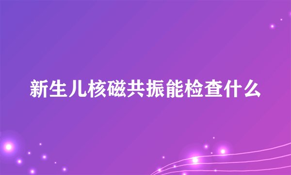 新生儿核磁共振能检查什么