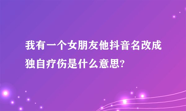 我有一个女朋友他抖音名改成独自疗伤是什么意思?