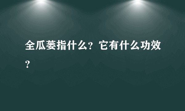 全瓜蒌指什么？它有什么功效？