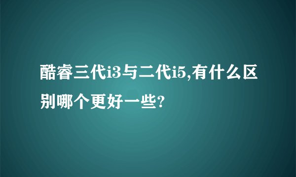 酷睿三代i3与二代i5,有什么区别哪个更好一些?