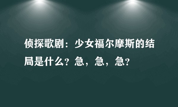 侦探歌剧：少女福尔摩斯的结局是什么？急，急，急？