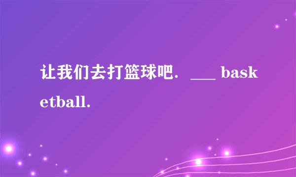让我们去打篮球吧．___ basketball．