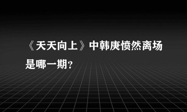 《天天向上》中韩庚愤然离场是哪一期？