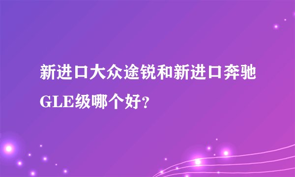 新进口大众途锐和新进口奔驰GLE级哪个好？