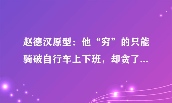 赵德汉原型：他“穷”的只能骑破自行车上下班，却贪了国家两个亿