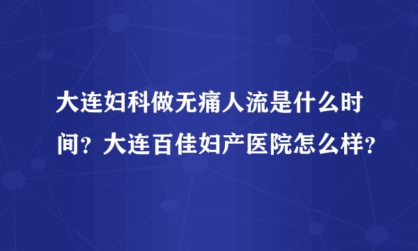 大连妇科做无痛人流是什么时间？大连百佳妇产医院怎么样？