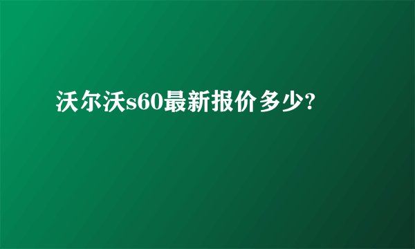 沃尔沃s60最新报价多少?