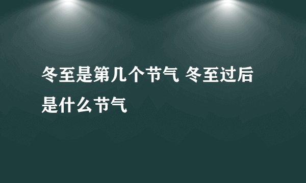 冬至是第几个节气 冬至过后是什么节气