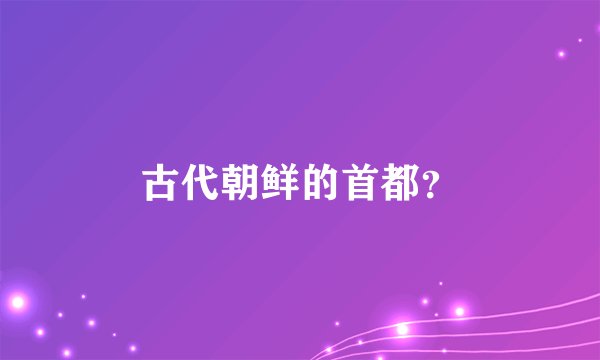 古代朝鲜的首都？