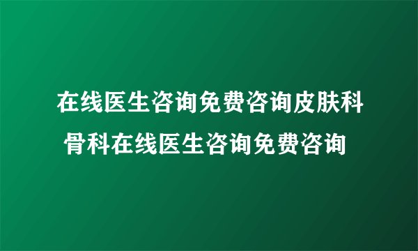 在线医生咨询免费咨询皮肤科 骨科在线医生咨询免费咨询