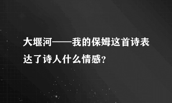 大堰河——我的保姆这首诗表达了诗人什么情感？