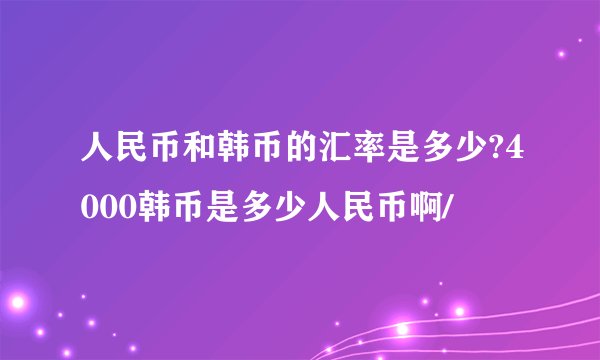 人民币和韩币的汇率是多少?4000韩币是多少人民币啊/